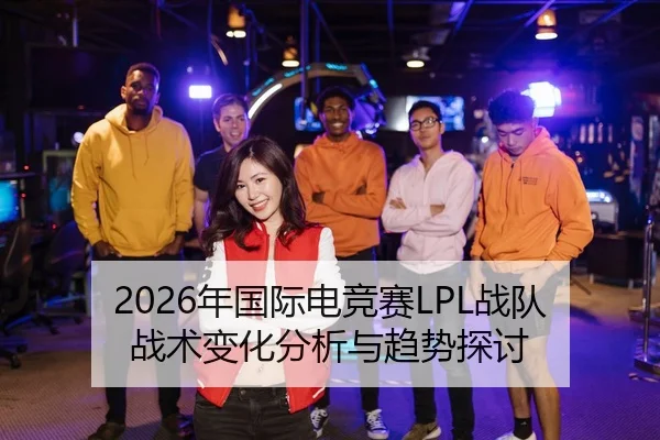 2026年国际电竞赛LPL战队战术变化分析与趋势探讨