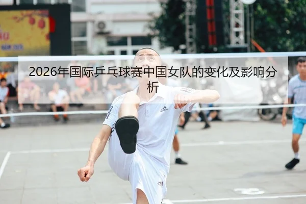 2026年国际乒乓球赛中国女队的变化及影响分析