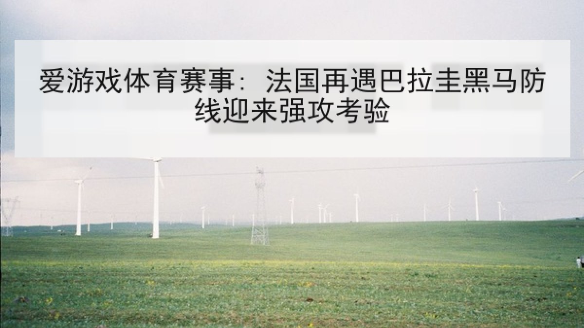 爱游戏体育赛事: 法国再遇巴拉圭黑马防线迎来强攻考验