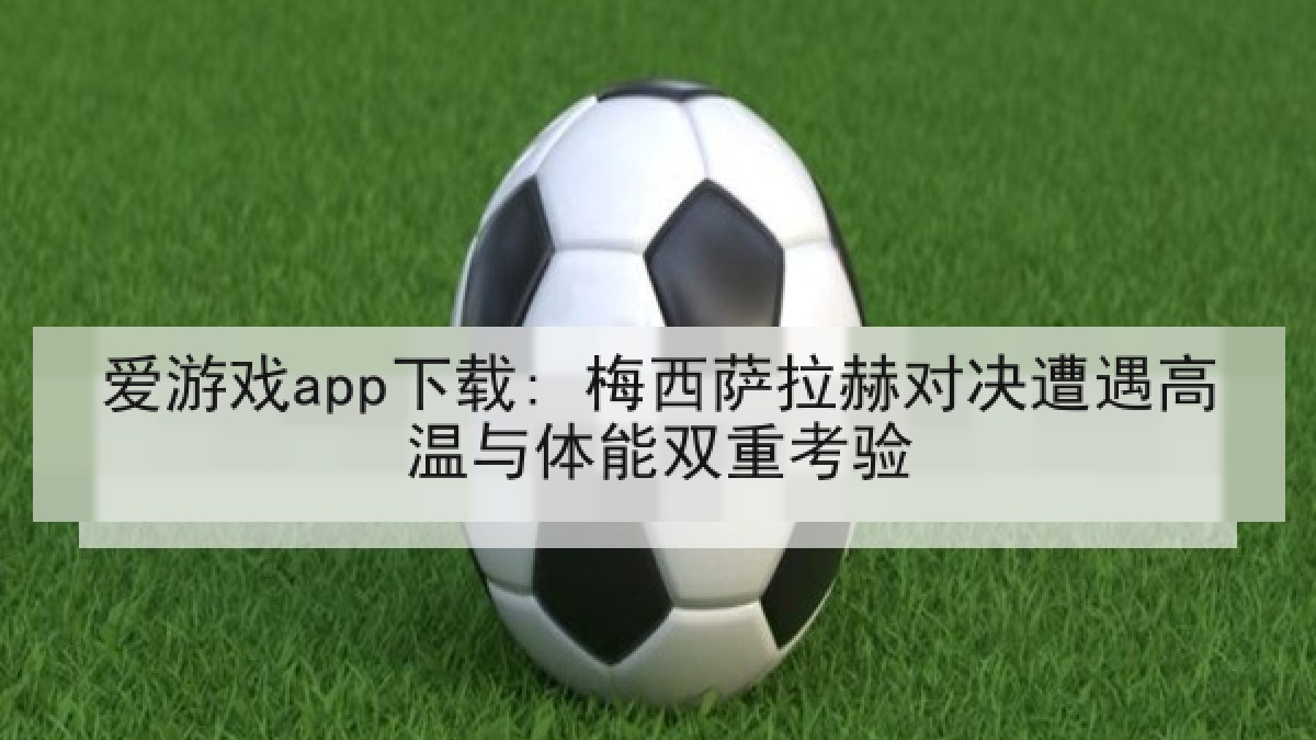 爱游戏app下载: 梅西萨拉赫对决遭遇高温与体能双重考验