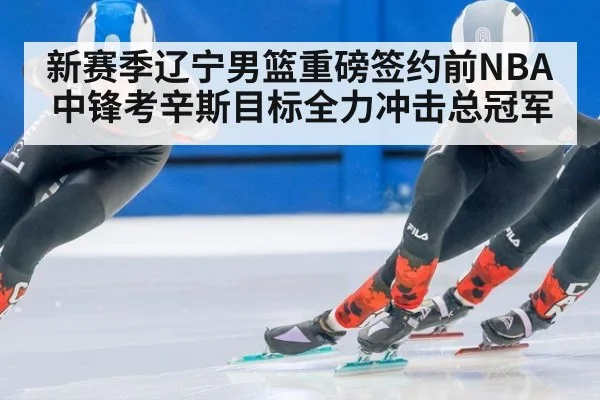 新赛季辽宁男篮重磅签约前NBA中锋考辛斯目标全力冲击总冠军